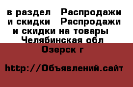  в раздел : Распродажи и скидки » Распродажи и скидки на товары . Челябинская обл.,Озерск г.